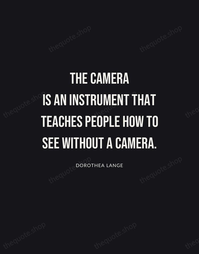 The camera is an instrument that teaches people how to see without… — Dorothea Lange | Printable Wall Art — Poster Condensed