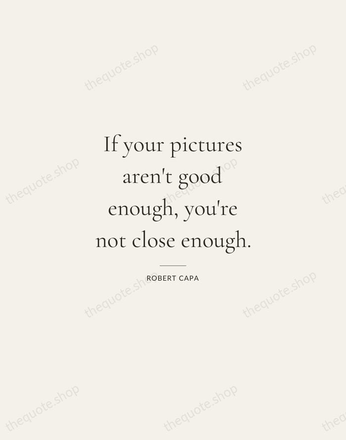 If your pictures aren't good enough, you're not close enough. — Robert Capa — Gallery Rule