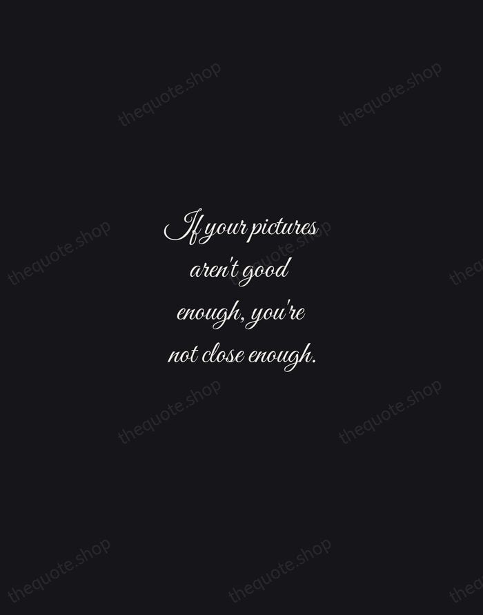 If your pictures aren't good enough, you're not close enough. — Robert Capa — Night Script