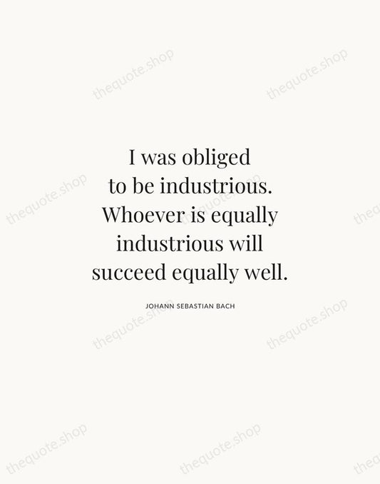 I was obliged to be industrious. Whoever is equally industrious will succeed… — Johann Sebastian Bach | Printable Wall Art — Atelier Serif