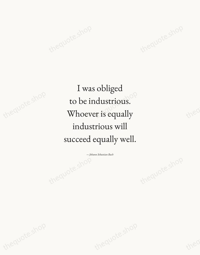 I was obliged to be industrious. Whoever is equally industrious will succeed… — Johann Sebastian Bach — Quiet Garamond