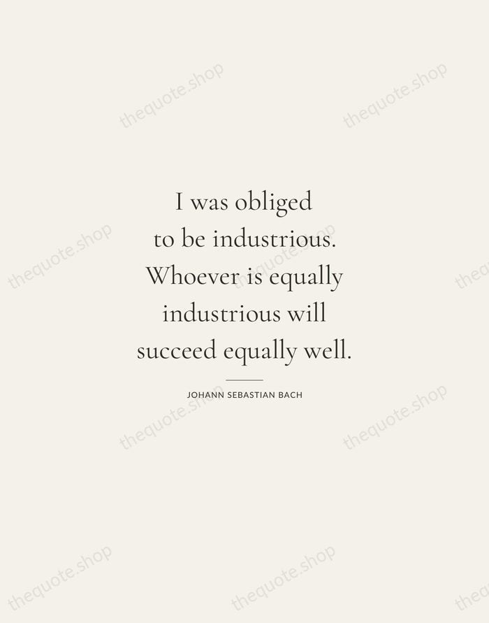 I was obliged to be industrious. Whoever is equally industrious will succeed… — Johann Sebastian Bach — Gallery Rule