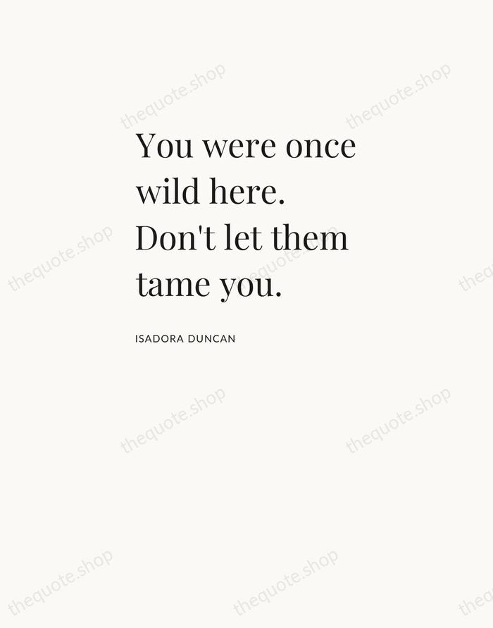 You were once wild here. Don't let them tame you. — Isadora Duncan — Asymmetric Left