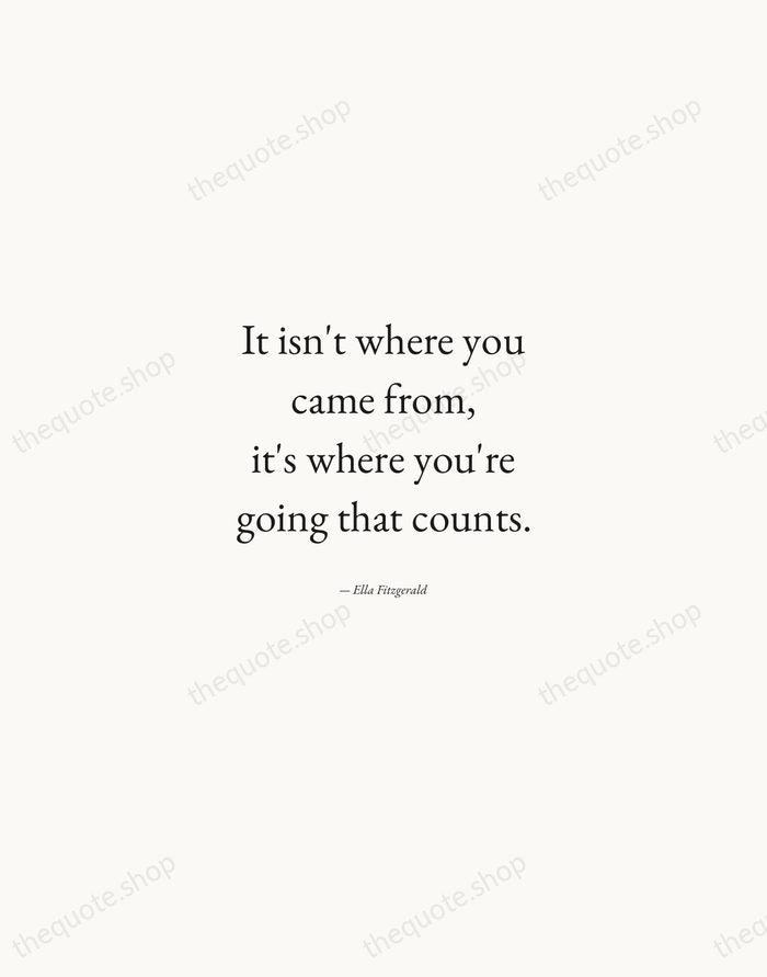 It isn't where you came from, it's where you're going that counts. — Ella Fitzgerald — Quiet Garamond