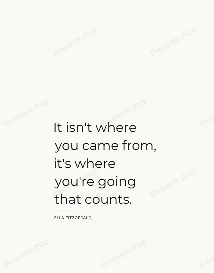 It isn't where you came from, it's where you're going that counts. — Ella Fitzgerald — Studio Left