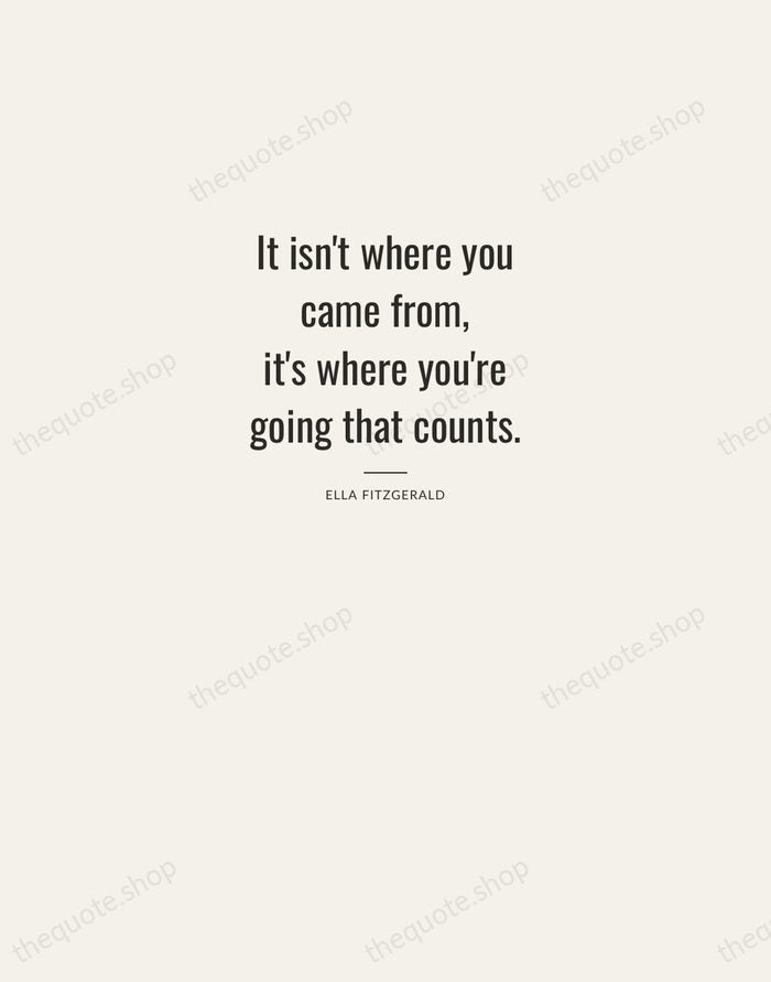 It isn't where you came from, it's where you're going that counts. — Ella Fitzgerald — Letterpress Caps