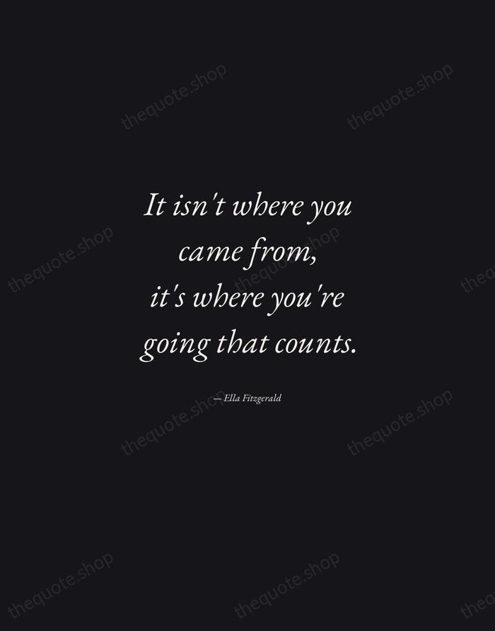 It isn't where you came from, it's where you're going that counts. — Ella Fitzgerald — Manuscript Italic