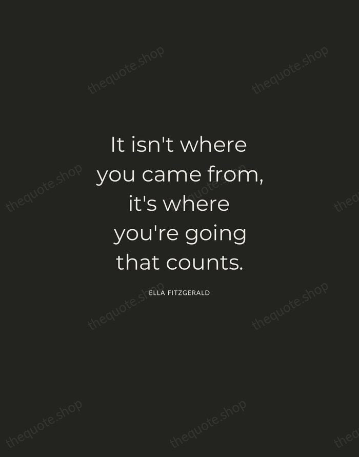 It isn't where you came from, it's where you're going that counts. — Ella Fitzgerald — Charcoal Sans