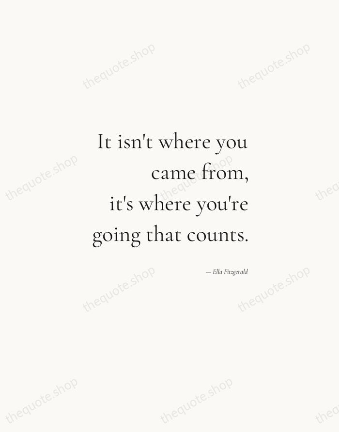 It isn't where you came from, it's where you're going that counts. — Ella Fitzgerald — Soft Serif Right