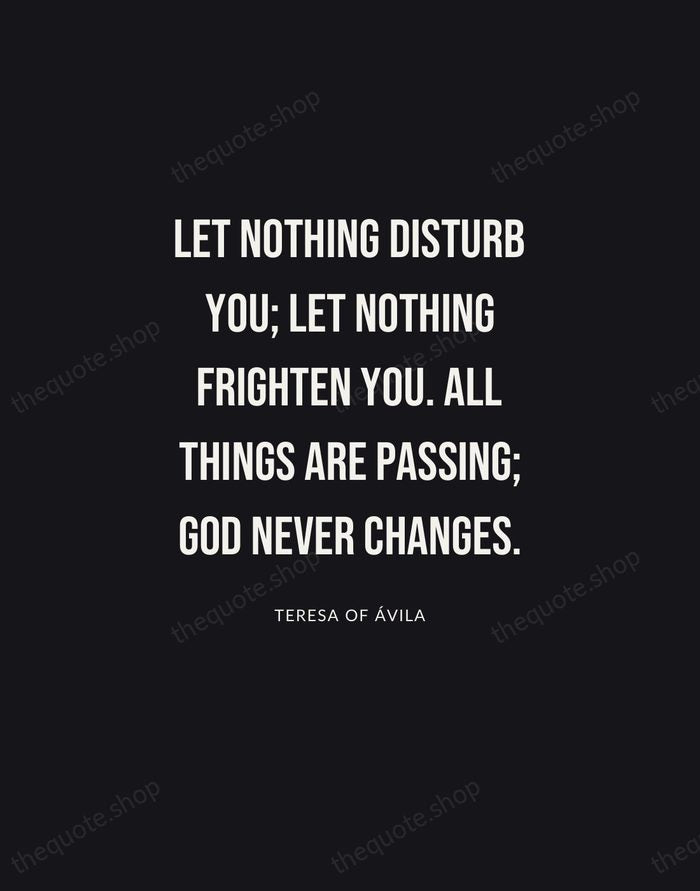 Let nothing disturb you; let nothing frighten you. All things are passing… — Teresa of Ávila | Printable Wall Art — Poster Condensed