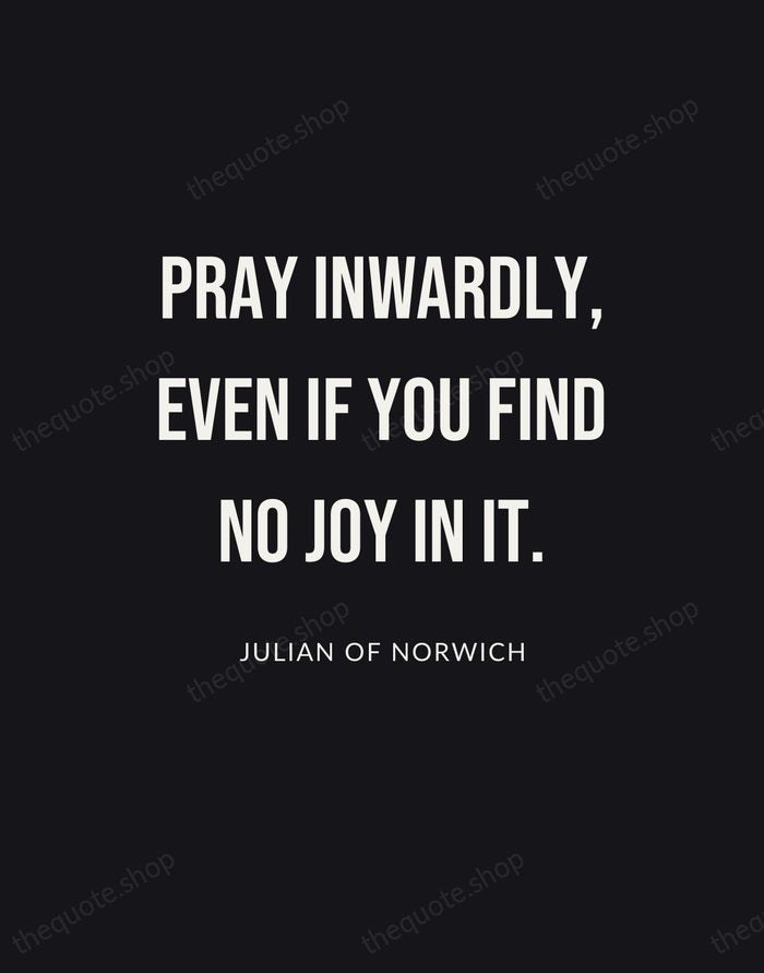 Pray inwardly, even if you find no joy in it. — Julian of Norwich | Printable Wall Art — Poster Condensed