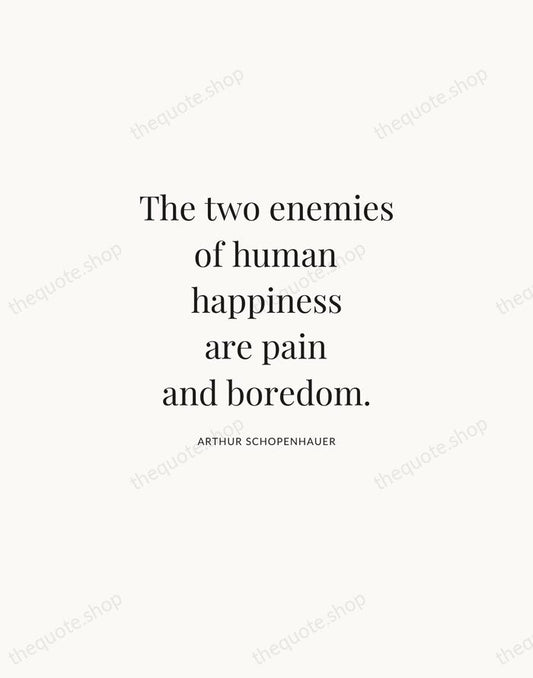 The two enemies of human happiness are pain and boredom. — Arthur Schopenhauer | Printable Wall Art — Atelier Serif