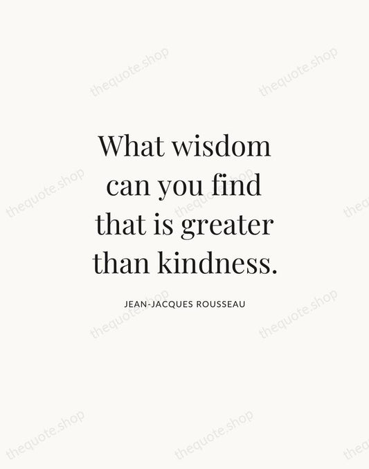 What wisdom can you find that is greater than kindness. — Jean-Jacques Rousseau | Printable Wall Art — Atelier Serif