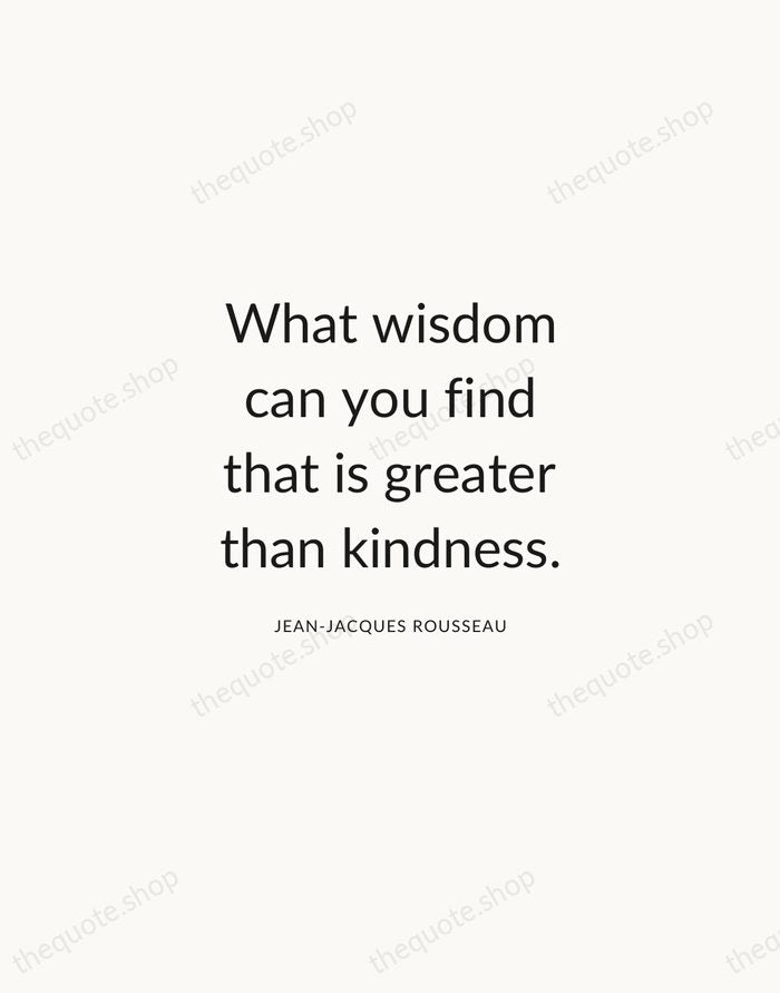 What wisdom can you find that is greater than kindness. — Jean-Jacques Rousseau — Modern Sans Calm