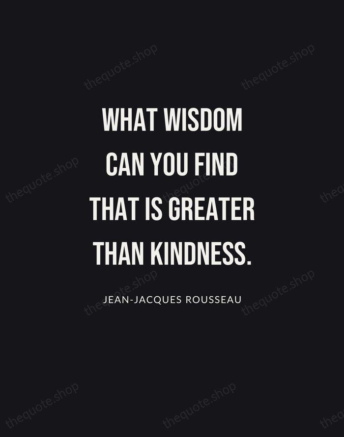 What wisdom can you find that is greater than kindness. — Jean-Jacques Rousseau | Printable Wall Art — Poster Condensed