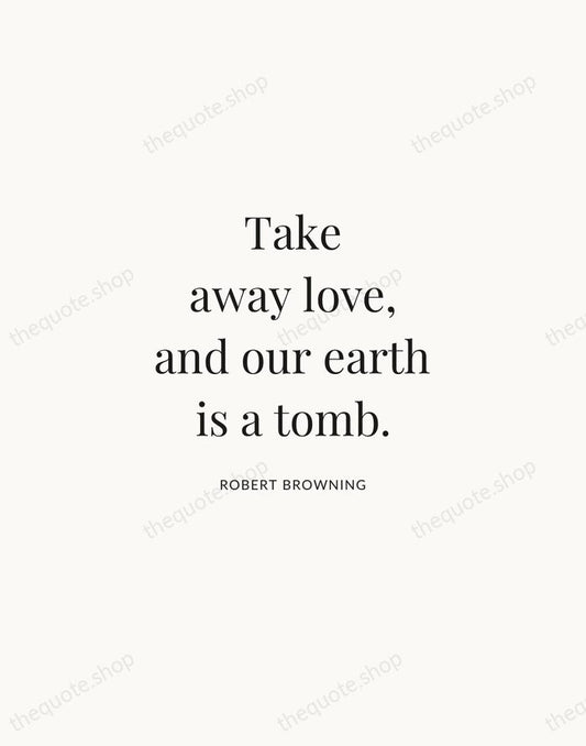 Take away love, and our earth is a tomb. — Robert Browning | Printable Wall Art — Atelier Serif