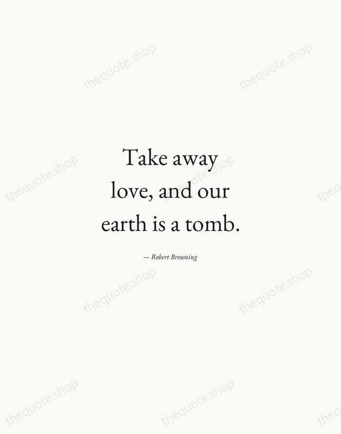 Take away love, and our earth is a tomb. — Robert Browning — Quiet Garamond