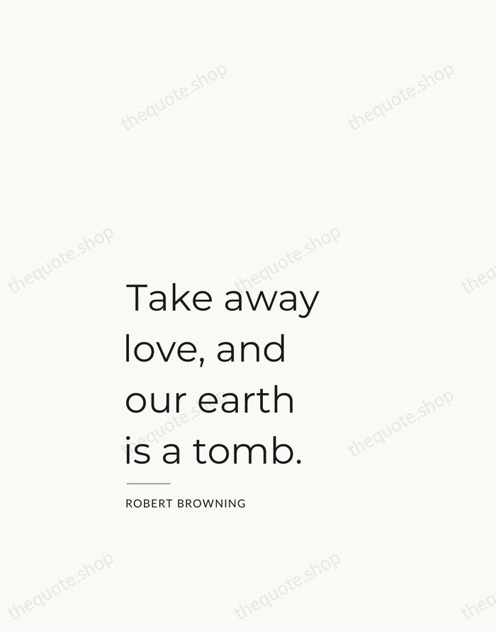 Take away love, and our earth is a tomb. — Robert Browning — Studio Left