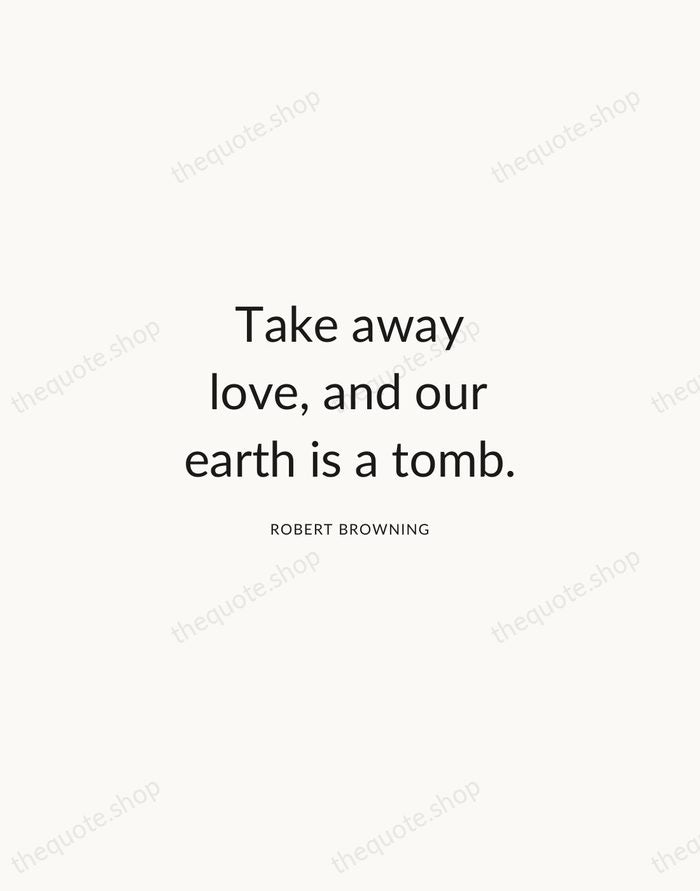 Take away love, and our earth is a tomb. — Robert Browning — Modern Sans Calm