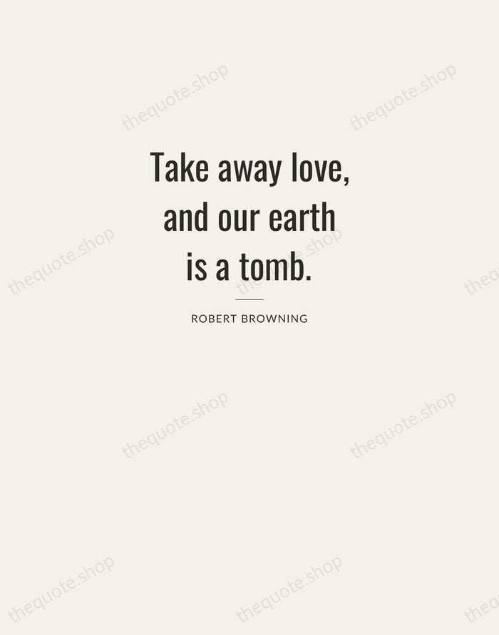Take away love, and our earth is a tomb. — Robert Browning — Letterpress Caps