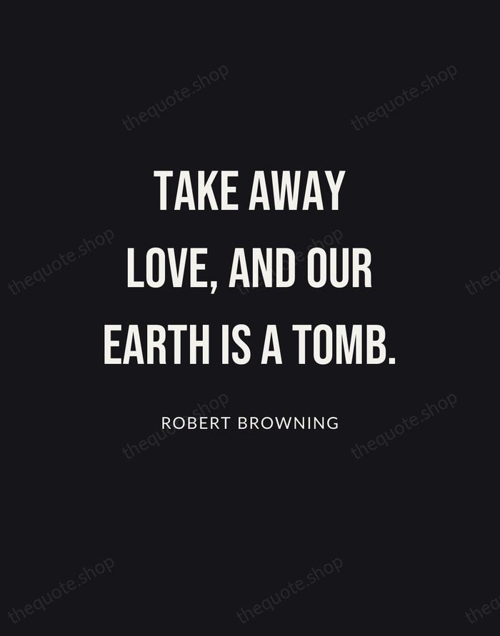 Take away love, and our earth is a tomb. — Robert Browning | Printable Wall Art — Poster Condensed