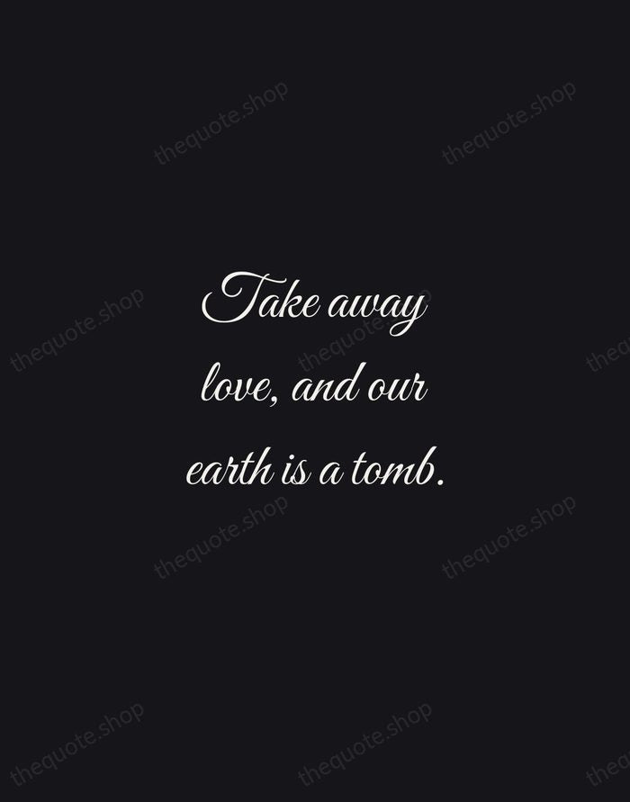 Take away love, and our earth is a tomb. — Robert Browning — Night Script
