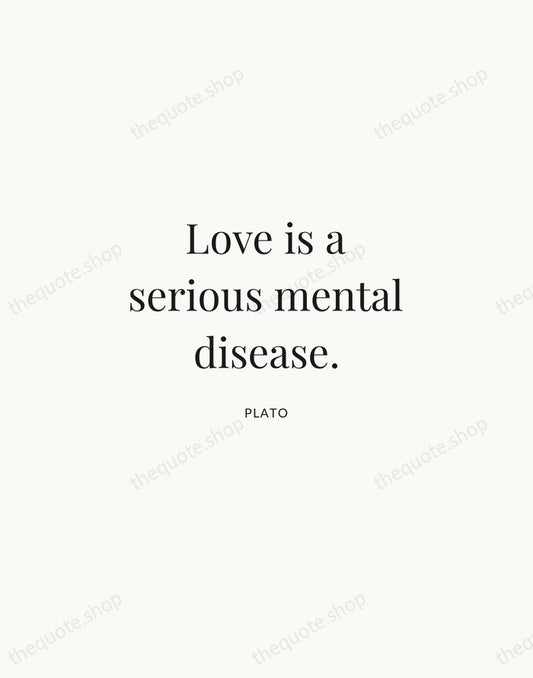 Love is a serious mental disease. — Plato | Printable Wall Art — Atelier Serif