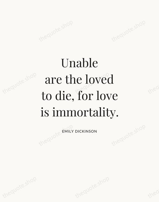Unable are the loved to die, for love is immortality. — Emily Dickinson | Printable Wall Art — Atelier Serif