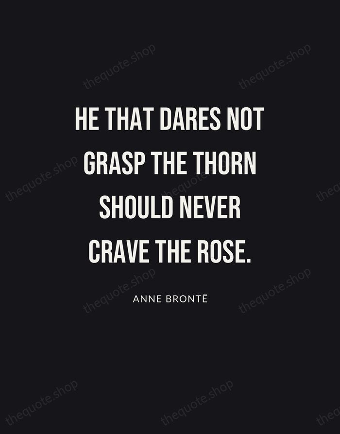 He that dares not grasp the thorn should never crave the rose. — Anne Brontë | Printable Wall Art — Poster Condensed