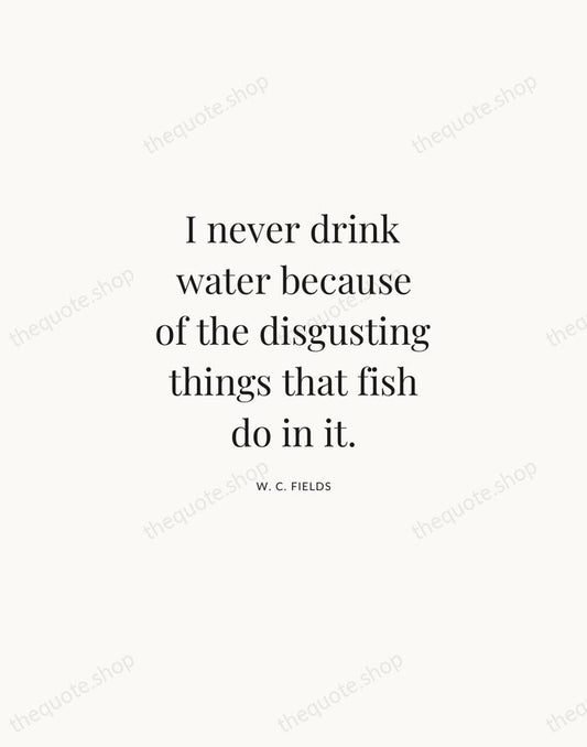 I never drink water because of the disgusting things that fish do… — W. C. Fields | Printable Wall Art — Atelier Serif