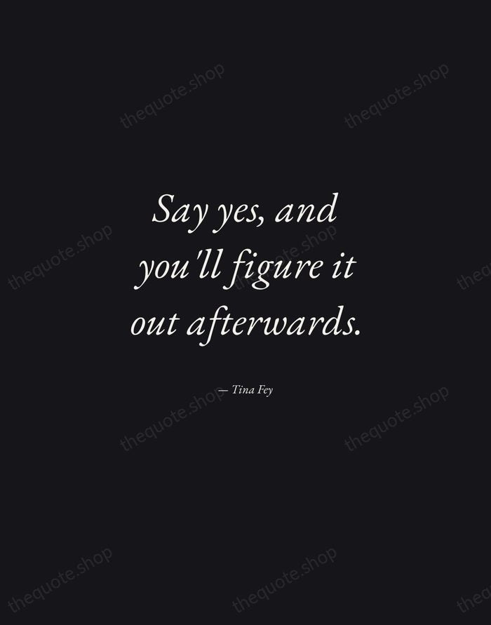 Say yes, and you'll figure it out afterwards. — Tina Fey — Manuscript Italic