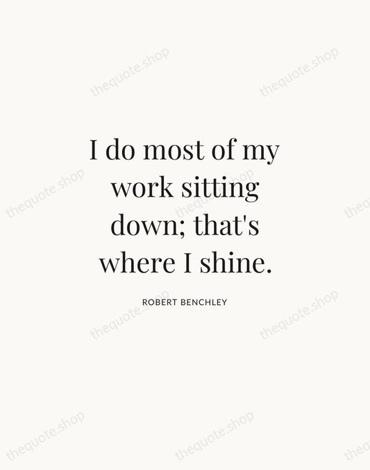I do most of my work sitting down; that's where I shine. — Robert Benchley | Printable Wall Art — Atelier Serif