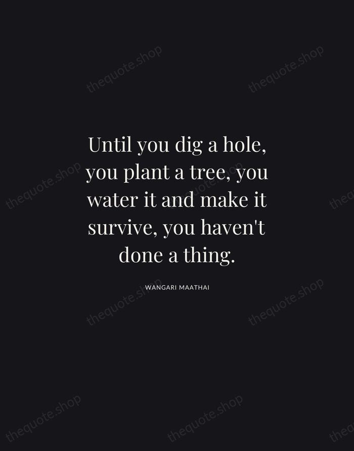 Until you dig a hole, you plant a tree, you water it… — Wangari Maathai | Printable Wall Art — Midnight Serif