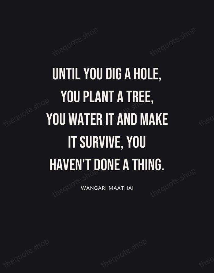 Until you dig a hole, you plant a tree, you water it… — Wangari Maathai | Printable Wall Art — Poster Condensed