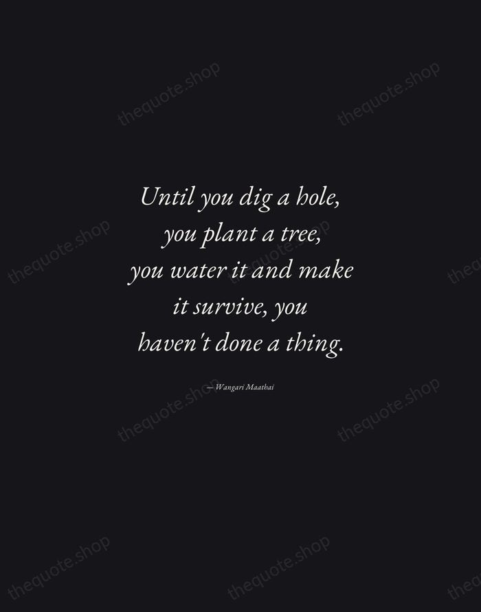 Until you dig a hole, you plant a tree, you water it… — Wangari Maathai — Manuscript Italic