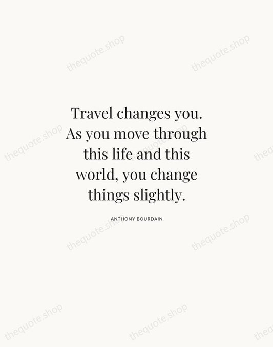 Travel changes you. As you move through this life and this world… — Anthony Bourdain | Printable Wall Art — Atelier Serif