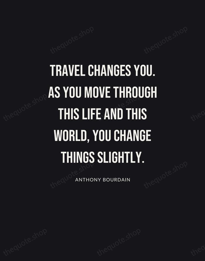 Travel changes you. As you move through this life and this world… — Anthony Bourdain | Printable Wall Art — Poster Condensed