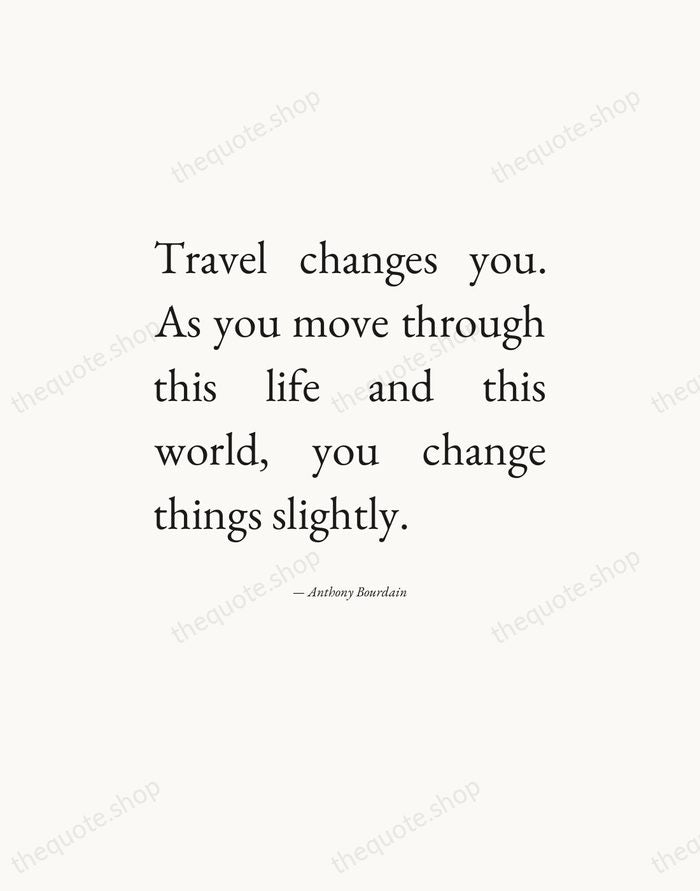 Travel changes you. As you move through this life and this world… — Anthony Bourdain — Editorial Justified