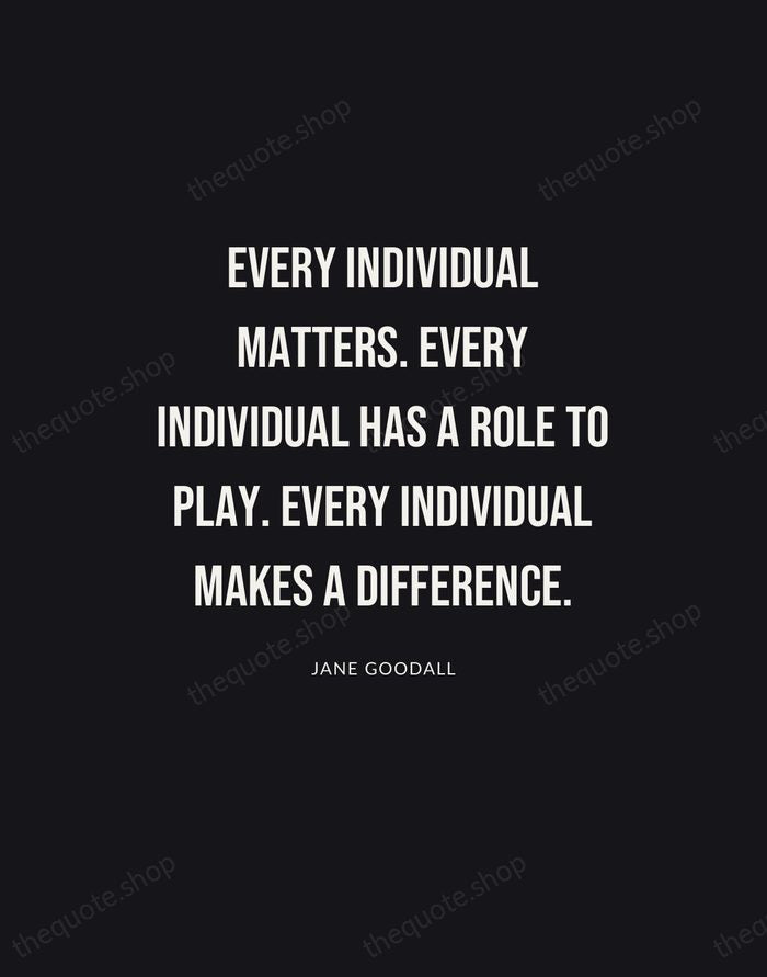 Every individual matters. Every individual has a role to play. Every individual… — Jane Goodall | Printable Wall Art — Poster Condensed