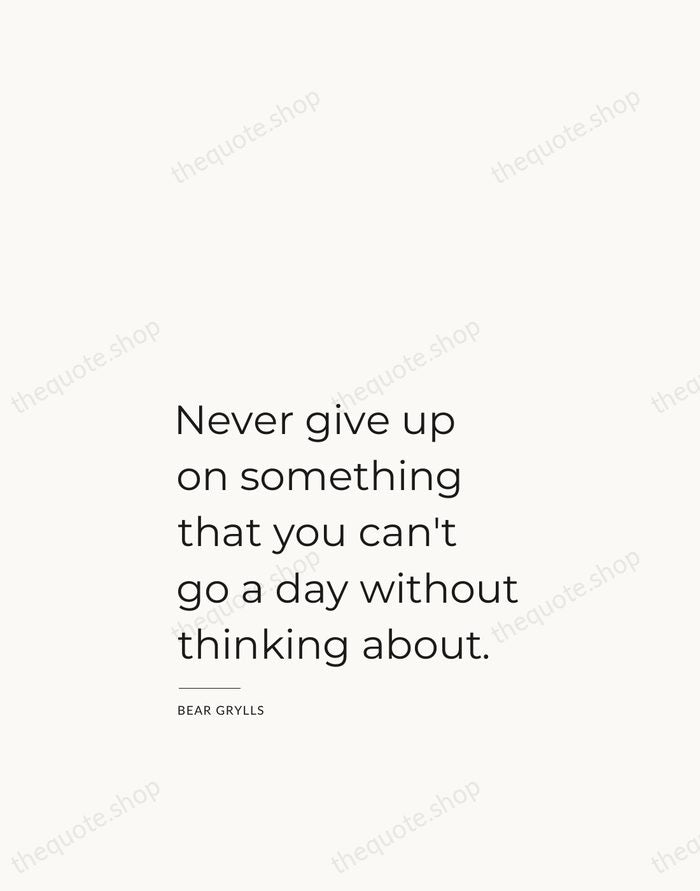 Never give up on something that you can't go a day without… — Bear Grylls — Studio Left