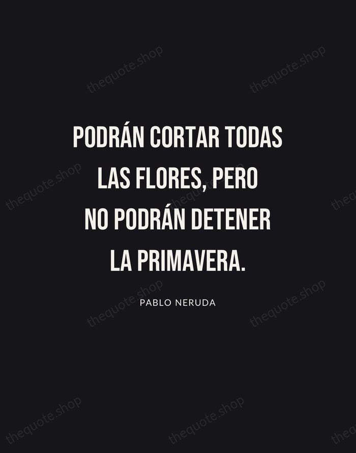 Podrán cortar todas las flores, pero no podrán detener la primavera. — Pablo Neruda | Printable Wall Art — Poster Condensed