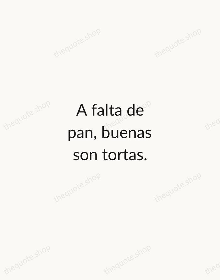 A falta de pan, buenas son tortas. — Spanish Proverb — Minimal Unsigned