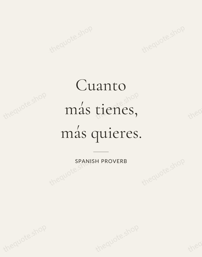 Cuanto más tienes, más quieres. — Spanish Proverb — Gallery Rule