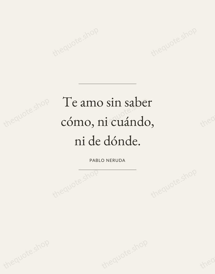 Te amo sin saber cómo, ni cuándo, ni de dónde. — Pablo Neruda — Gallery Frame