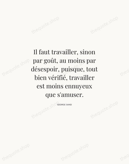 Il faut travailler, sinon par goût, au moins par désespoir, puisque, tout… — George Sand | Printable Wall Art — Atelier Serif