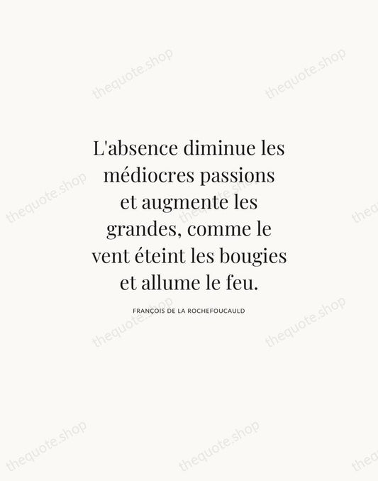 L'absence diminue les médiocres passions et augmente les grandes, comme le vent… — François de La Rochefoucauld | Printable Wall Art — Atelier Serif
