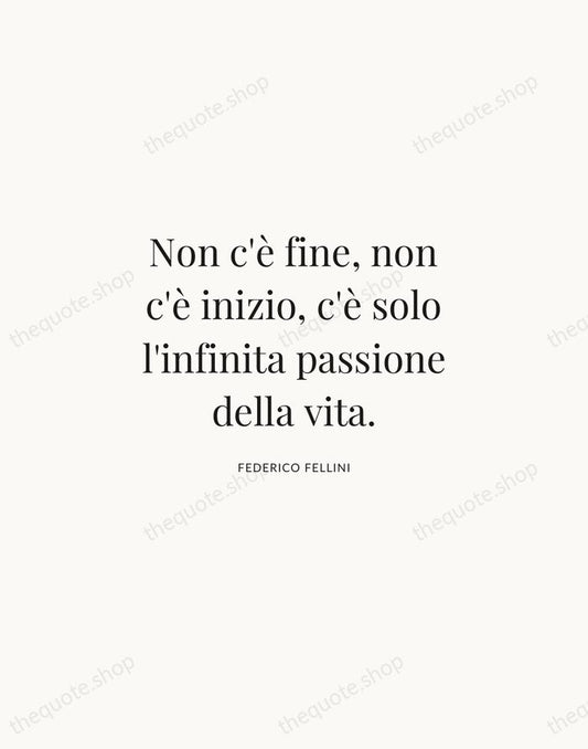 Non c'è fine, non c'è inizio, c'è solo l'infinita passione della vita. — Federico Fellini | Printable Wall Art — Atelier Serif